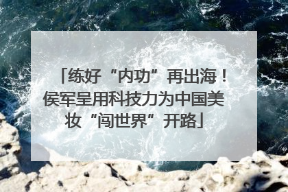 练好“内功”再出海！侯军呈用科技力为中国美妆“闯世界”开路