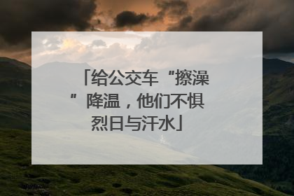 给公交车“擦澡”降温，他们不惧烈日与汗水