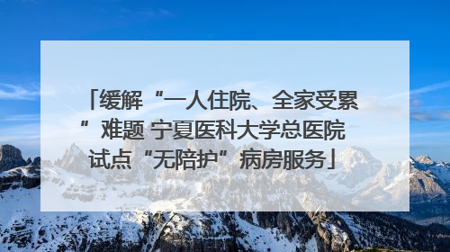 缓解“一人住院、全家受累”难题 宁夏医科大学总医院试点“无陪护”病房服务