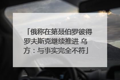 俄称在第聂伯罗彼得罗夫斯克继续推进 乌方：与事实完全不符