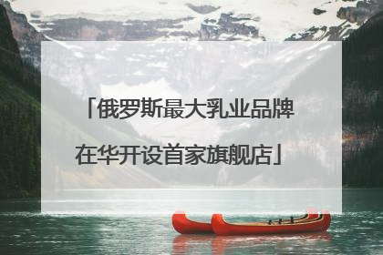俄罗斯最大乳业品牌在华开设首家旗舰店
