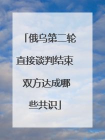 俄乌第二轮直接谈判结束 双方达成哪些共识