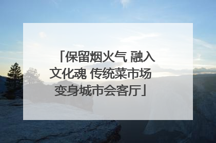 保留烟火气 融入文化魂 传统菜市场变身城市会客厅