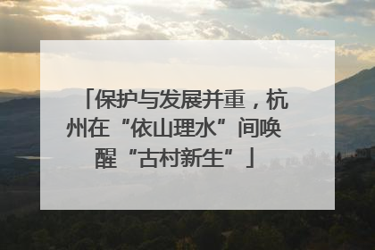 保护与发展并重，杭州在“依山理水”间唤醒“古村新生”