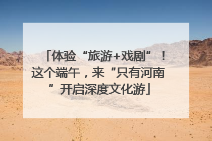 体验“旅游+戏剧”！这个端午，来“只有河南”开启深度文化游