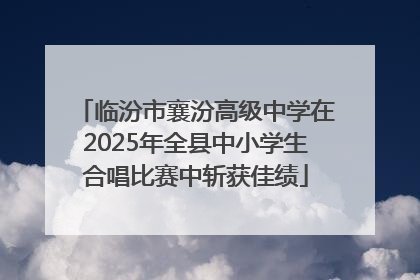 临汾市襄汾高级中学在2025年全县中小学生合唱比赛中斩获佳绩