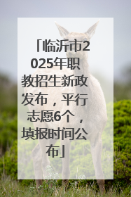 临沂市2025年职教招生新政发布，平行志愿6个，填报时间公布