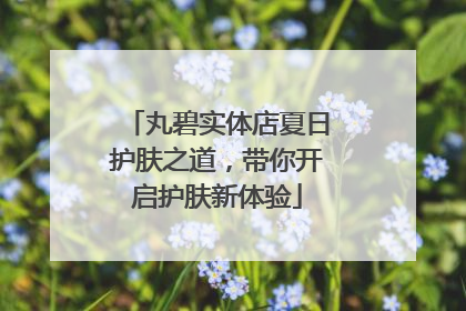 丸碧实体店夏日护肤之道，带你开启护肤新体验