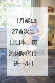 丹溪1327首次出口日本，黄酒国际化再进一步