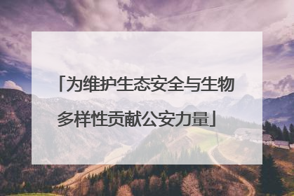 为维护生态安全与生物多样性贡献公安力量