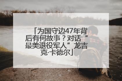 为国守边47年背后有何故事？对话“最美退役军人”龙吉克·卡德尔