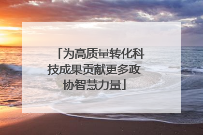 为高质量转化科技成果贡献更多政协智慧力量