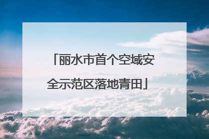 丽水市首个空域安全示范区落地青田