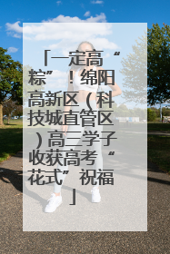 一定高“粽”！绵阳高新区（科技城直管区）高三学子收获高考“花式”祝福