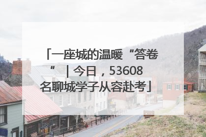 一座城的温暖“答卷”｜今日，53608名聊城学子从容赴考