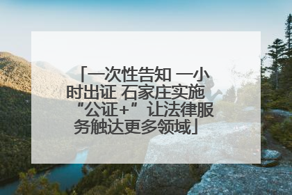 一次性告知 一小时出证 石家庄实施“公证+”让法律服务触达更多领域