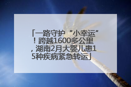 一路守护“小幸运”！跨越1600多公里，湖南2月大婴儿患15种疾病紧急转运