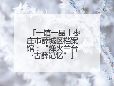 一馆一品丨枣庄市薛城区档案馆：“烽火兰台·古薛记忆”