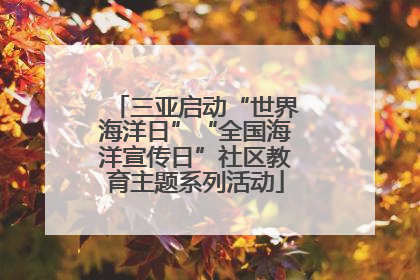 三亚启动“世界海洋日”“全国海洋宣传日”社区教育主题系列活动