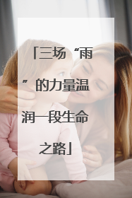 三场“雨”的力量温润一段生命之路
