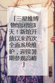 三星堆博物馆闭馆3天！新馆开放以来首次全面系统维护，迎接暑期参观高峰