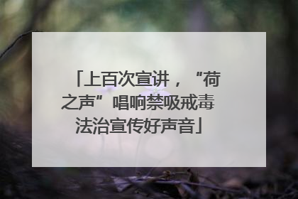 上百次宣讲，“荷之声”唱响禁吸戒毒法治宣传好声音