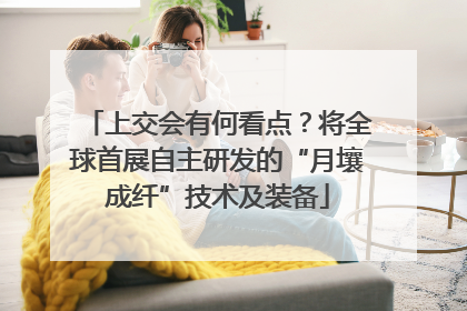 上交会有何看点？将全球首展自主研发的“月壤成纤”技术及装备