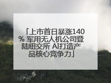 上市首日暴涨140% 军用无人机公司登陆纽交所 AI打造产品核心竞争力