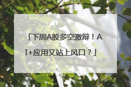 下周A股多空激辩！AI+应用又站上风口？