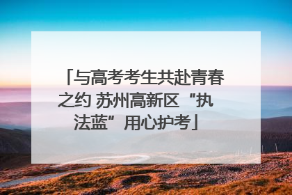 与高考考生共赴青春之约 苏州高新区“执法蓝”用心护考
