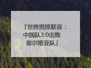 世界男排联赛：中国队3:0击败塞尔维亚队