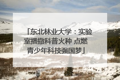东北林业大学：实验室播撒科普火种 点燃青少年科技强国梦