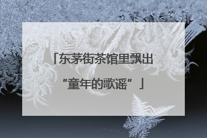 东茅街茶馆里飘出“童年的歌谣”
