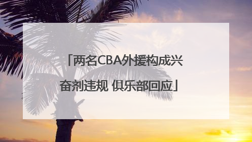 两名CBA外援构成兴奋剂违规 俱乐部回应