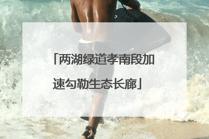 两湖绿道孝南段加速勾勒生态长廊