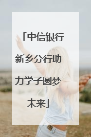中信银行新乡分行助力学子圆梦未来