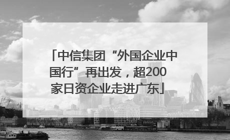 中信集团“外国企业中国行”再出发，超200家日资企业走进广东