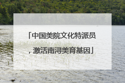 中国美院文化特派员，激活南浔美育基因