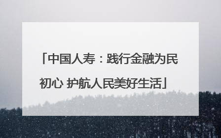 中国人寿：践行金融为民初心 护航人民美好生活