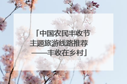 中国农民丰收节主题旅游线路推荐——丰收在乡村