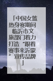 中国女篮热身赛期间 临沂市文旅部门着力打造“跟着赛事来沂蒙”宣传品牌