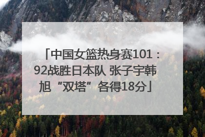 中国女篮热身赛101∶92战胜日本队 张子宇韩旭“双塔”各得18分