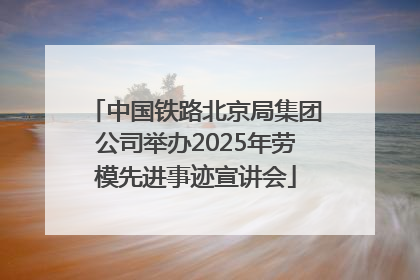 中国铁路北京局集团公司举办2025年劳模先进事迹宣讲会
