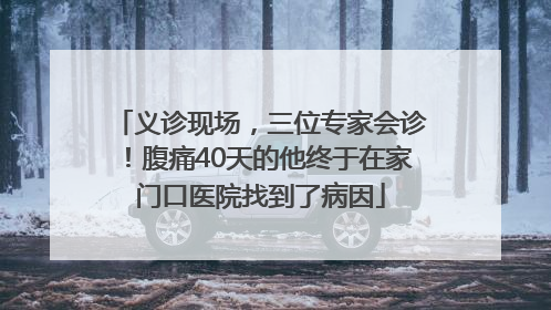 义诊现场，三位专家会诊！腹痛40天的他终于在家门口医院找到了病因