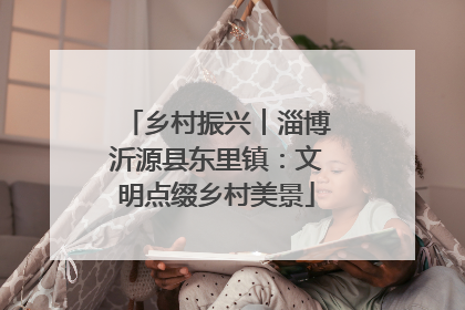 乡村振兴︱淄博沂源县东里镇：文明点缀乡村美景