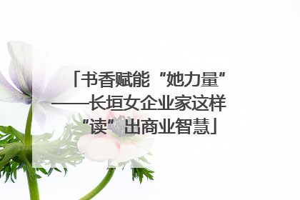 书香赋能“她力量”——长垣女企业家这样“读”出商业智慧