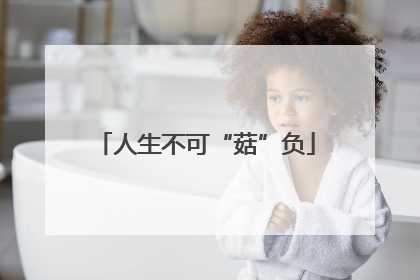 人生不可“菇”负