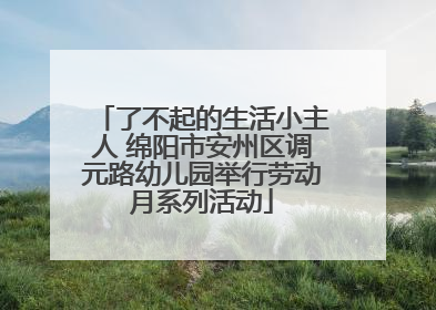 了不起的生活小主人 绵阳市安州区调元路幼儿园举行劳动月系列活动