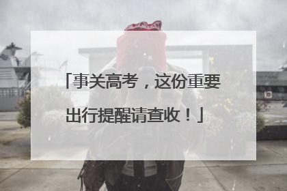 事关高考，这份重要出行提醒请查收！