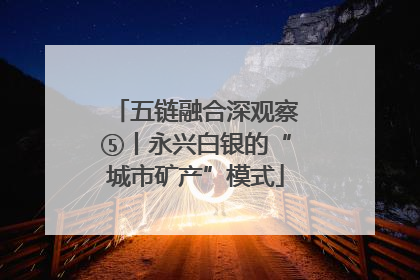 五链融合深观察⑤丨永兴白银的“城市矿产”模式